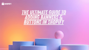 The Ultimate Guide to Adding Banners & Buttons in Shopify